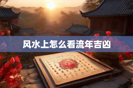 风水上怎么看流年吉凶 风水上怎么看流年吉凶