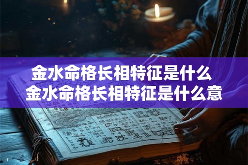 金水命格长相特征是什么 金水命格长相特征是什么意思 