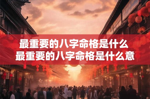 最重要的八字命格是什么 最重要的八字命格是什么意思 最重要的八字命格是什么 最重要的八字命格是什么意思