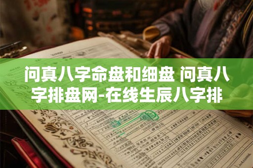 问真八字命盘和细盘 问真八字排盘网-在线生辰八字排盘周易工具 问真八字命盘和细盘 问真八字排盘网-在线生辰八字排盘周易工具