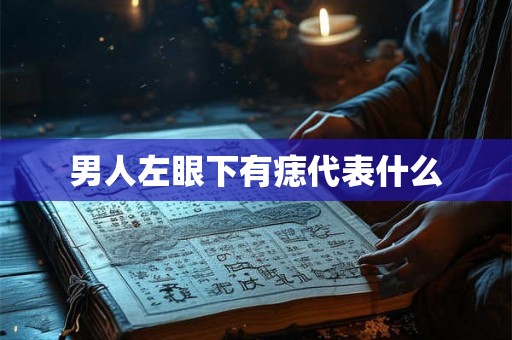 男人左眼下有痣代表什么 男人左眼下有痣代表什么