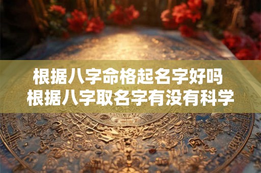 根据八字命格起名字好吗 根据八字取名字有没有科学依据 根据八字命格起名字好吗 根据八字取名字有没有科学依据