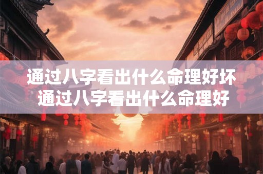 通过八字看出什么命理好坏 通过八字看出什么命理好坏的方法 通过八字看出什么命理好坏 通过八字看出什么命理好坏的方法