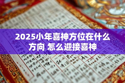 2025小年喜神方位在什么方向 怎么迎接喜神 2025小年喜神方位在什么方向 怎么迎接喜神