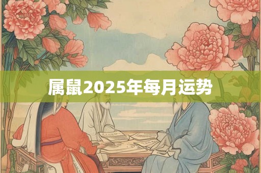 属鼠2025年每月运势 属鼠2025年每月运势
