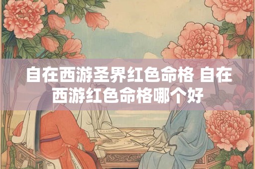 自在西游圣界红色命格 自在西游红色命格哪个好