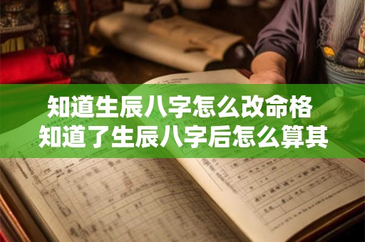 知道生辰八字怎么改命格 知道了生辰八字后怎么算其它的命运 知道生辰八字怎么改命格 知道了生辰八字后怎么算其它的命运