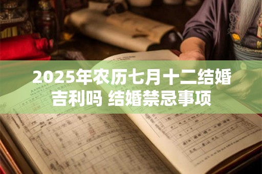 2025年农历七月十二结婚吉利吗 结婚禁忌事项 2025年农历七月十二结婚吉利吗 结婚禁忌事项