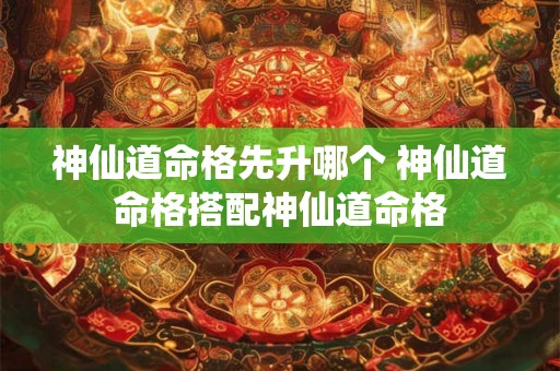 神仙道命格先升哪个 神仙道命格搭配神仙道命格 神仙道命格先升哪个 神仙道命格搭配神仙道命格