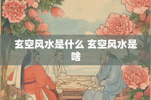 玄空风水是什么 玄空风水是啥 玄空风水是什么 玄空风水是啥
