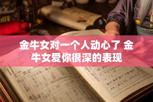 金牛女对一个人动心了 金牛女爱你很深的表现