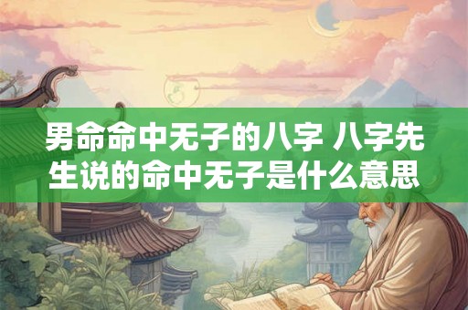 男命命中无子的八字 八字先生说的命中无子是什么意思