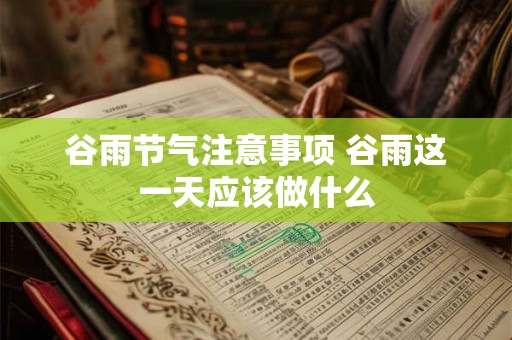 谷雨节气注意事项 谷雨这一天应该做什么