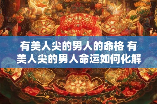 有美人尖的男人的命格 有美人尖的男人命运如何化解