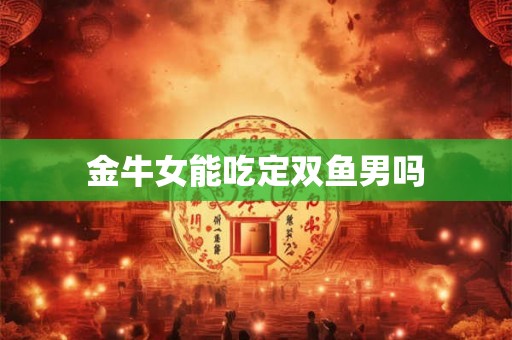 金牛女能吃定双鱼男吗 金牛女能吃定双鱼男吗