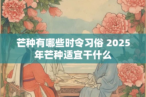 芒种有哪些时令习俗 2025年芒种适宜干什么 芒种有哪些时令习俗 2025年芒种适宜干什么