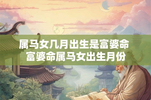 属马女几月出生是富婆命 富婆命属马女出生月份 属马女几月出生是富婆命 富婆命属马女出生月份