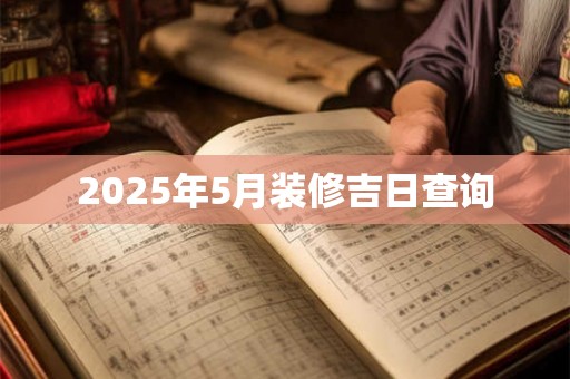 2025年5月装修吉日查询 2025年5月装修吉日查询