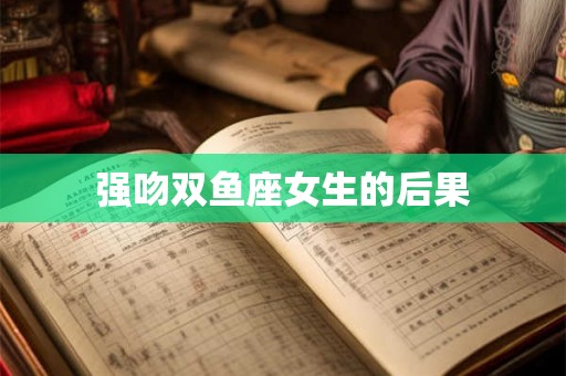 强吻双鱼座女生的后果 强吻双鱼座女生的后果
