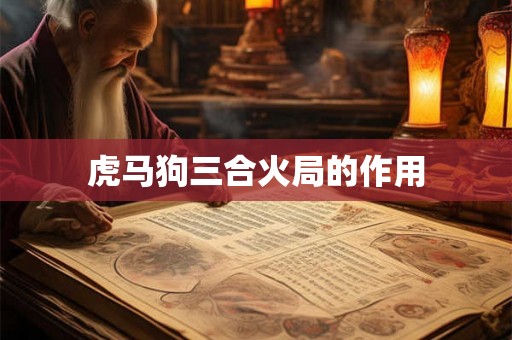 虎马狗三合火局的作用 虎马狗三合火局的作用