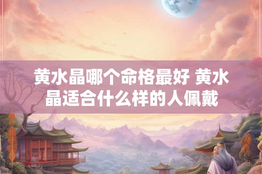 黄水晶哪个命格最好 黄水晶适合什么样的人佩戴