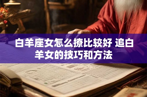 白羊座女怎么撩比较好 追白羊女的技巧和方法 白羊座女怎么撩比较好 追白羊女的技巧和方法