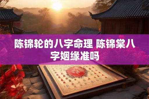 陈锦轮的八字命理 陈锦棠八字姻缘准吗 陈锦轮的八字命理 陈锦棠八字姻缘准吗