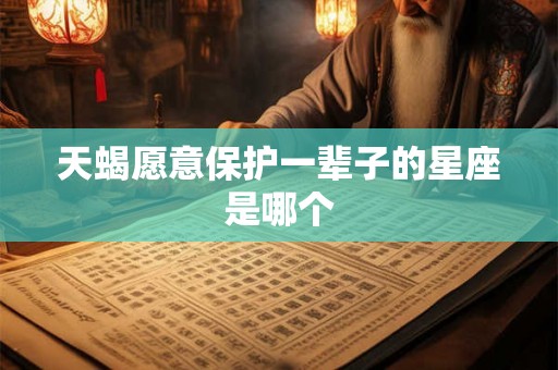 天蝎愿意保护一辈子的星座是哪个 天蝎愿意保护一辈子的星座是哪个