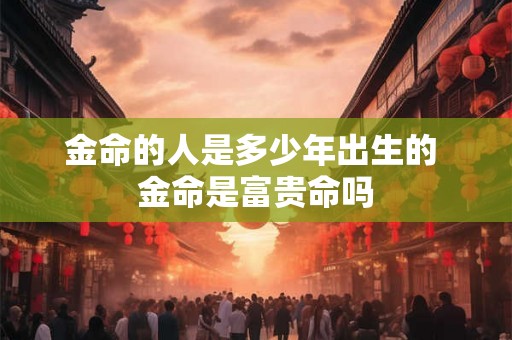 金命的人是多少年出生的 金命是富贵命吗