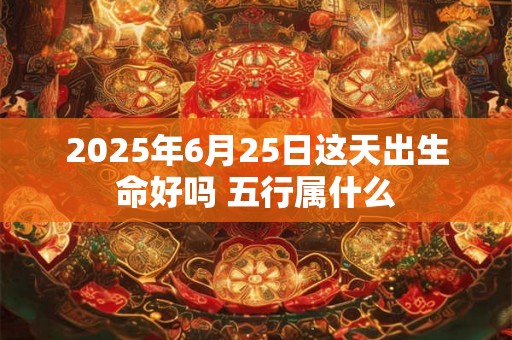 2025年6月25日这天出生命好吗 五行属什么 2025年6月25日这天出生命好吗 五行属什么