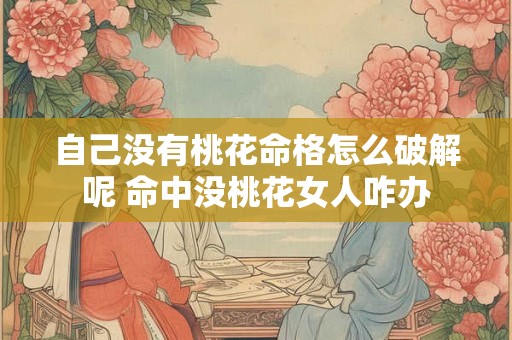 自己没有桃花命格怎么破解呢 命中没桃花女人咋办 自己没有桃花命格怎么破解呢 命中没桃花女人咋办