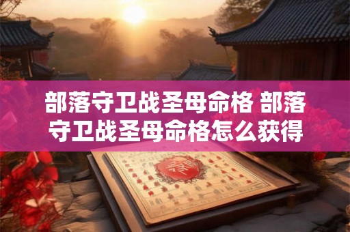部落守卫战圣母命格 部落守卫战圣母命格怎么获得 部落守卫战圣母命格 部落守卫战圣母命格怎么获得