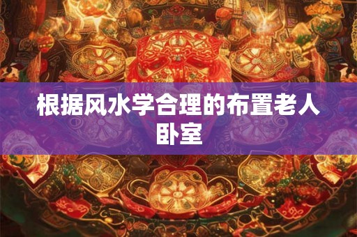 根据风水学合理的布置老人卧室 根据风水学合理的布置老人卧室