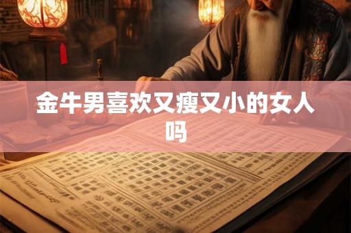 金牛男喜欢又瘦又小的女人吗 金牛男喜欢又瘦又小的女人吗