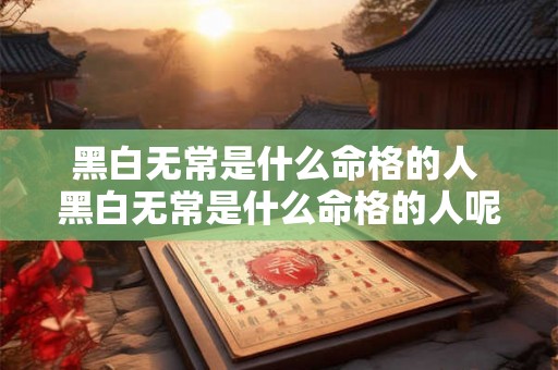 黑白无常是什么命格的人 黑白无常是什么命格的人呢 黑白无常是什么命格的人 黑白无常是什么命格的人呢