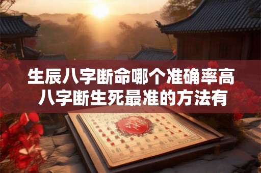 生辰八字断命哪个准确率高 八字断生死最准的方法有哪些人 生辰八字断命哪个准确率高 八字断生死最准的方法有哪些人
