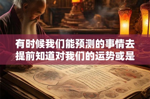 有时候我们能预测的事情去提前知道对我们的运势或是未来的生