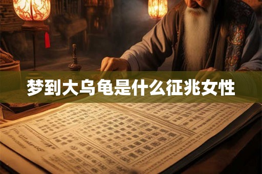 梦到大乌龟是什么征兆女性 梦到大乌龟是什么征兆女性