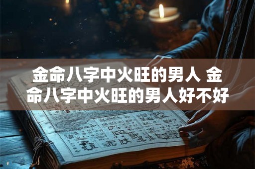 金命八字中火旺的男人 金命八字中火旺的男人好不好 金命八字中火旺的男人 金命八字中火旺的男人好不好