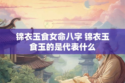 锦衣玉食女命八字 锦衣玉食玉的是代表什么 锦衣玉食女命八字 锦衣玉食玉的是代表什么
