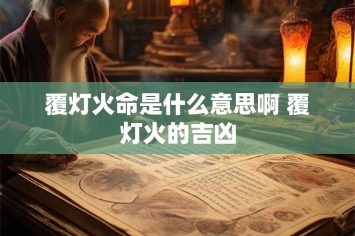 覆灯火命是什么意思啊 覆灯火的吉凶 覆灯火命是什么意思啊 覆灯火的吉凶