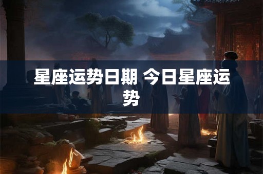 星座运势日期 今日星座运势 星座运势日期 今日星座运势