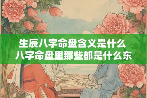 生辰八字命盘含义是什么 八字命盘里那些都是什么东西 生辰八字命盘含义是什么 八字命盘里那些都是什么东西
