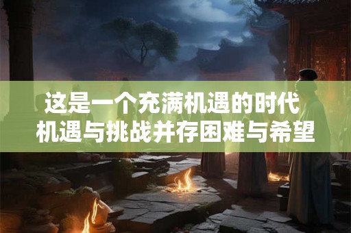 这是一个充满机遇的时代 机遇与挑战并存困难与希望同在
