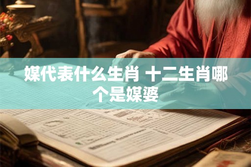 媒代表什么生肖 十二生肖哪个是媒婆 媒代表什么生肖 十二生肖哪个是媒婆