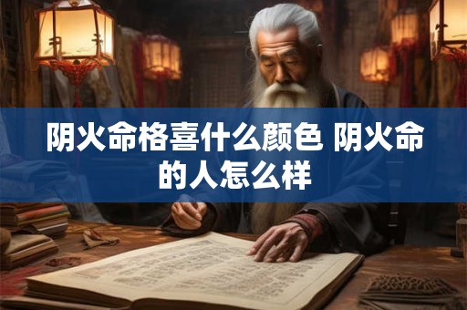 阴火命格喜什么颜色 阴火命的人怎么样 阴火命格喜什么颜色 阴火命的人怎么样
