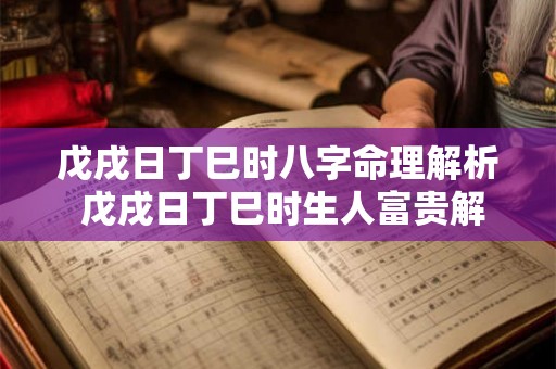 戊戌日丁巳时八字命理解析 戊戌日丁巳时生人富贵解释 戊戌日丁巳时八字命理解析 戊戌日丁巳时生人富贵解释