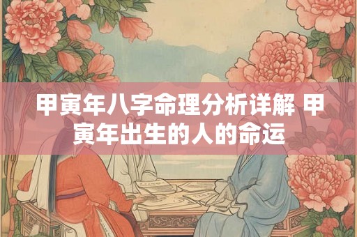 甲寅年八字命理分析详解 甲寅年出生的人的命运 甲寅年八字命理分析详解 甲寅年出生的人的命运
