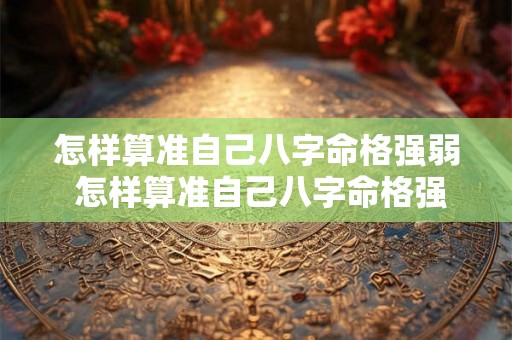 怎样算准自己八字命格强弱 怎样算准自己八字命格强弱呢 怎样算准自己八字命格强弱 怎样算准自己八字命格强弱呢