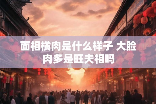 面相横肉是什么样子 大脸肉多是旺夫相吗
